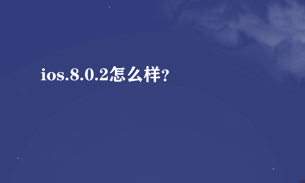 ios.8.0.2怎么样？