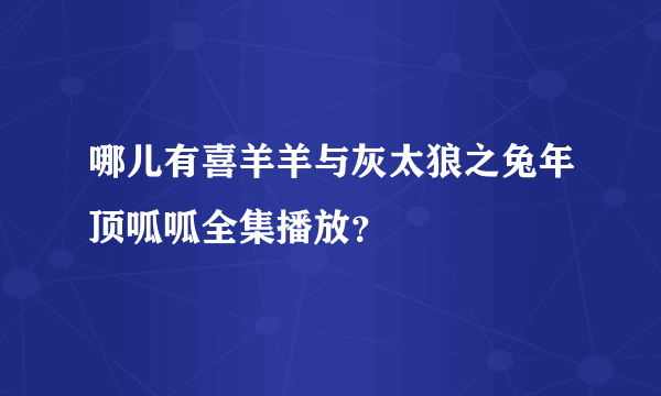 哪儿有喜羊羊与灰太狼之兔年顶呱呱全集播放？