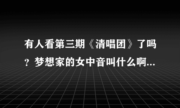 有人看第三期《清唱团》了吗？梦想家的女中音叫什么啊？好喜欢她的声音