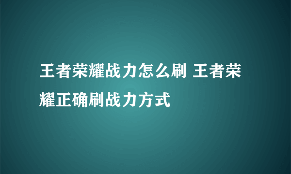 王者荣耀战力怎么刷 王者荣耀正确刷战力方式