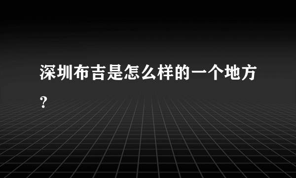 深圳布吉是怎么样的一个地方?