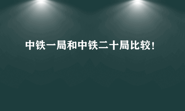 中铁一局和中铁二十局比较！