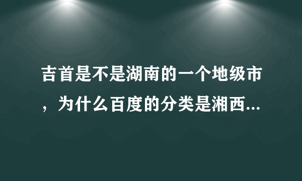 吉首是不是湖南的一个地级市，为什么百度的分类是湘西州而不是吉首市