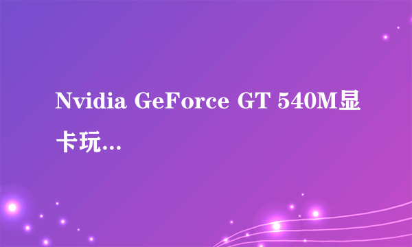 Nvidia GeForce GT 540M显卡玩游戏有些卡，怎么回事