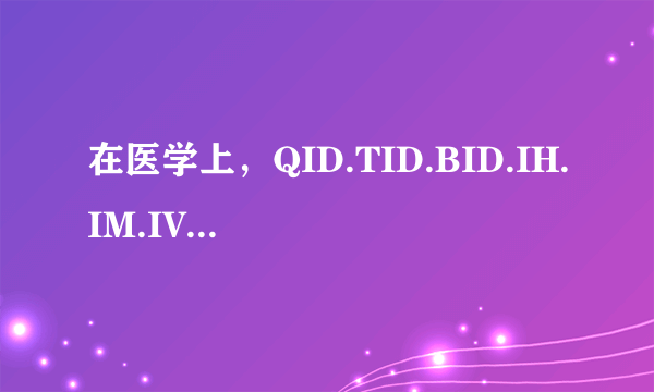 在医学上，QID.TID.BID.IH.IM.IV.分别是什么意思？