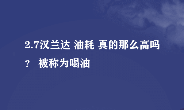 2.7汉兰达 油耗 真的那么高吗？ 被称为喝油