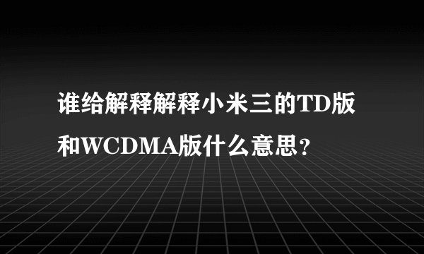 谁给解释解释小米三的TD版和WCDMA版什么意思？