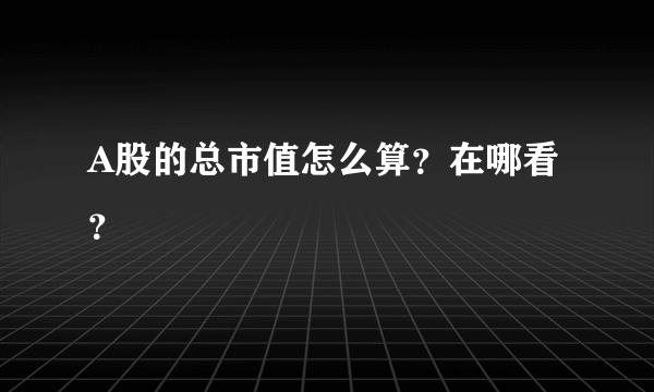 A股的总市值怎么算？在哪看？