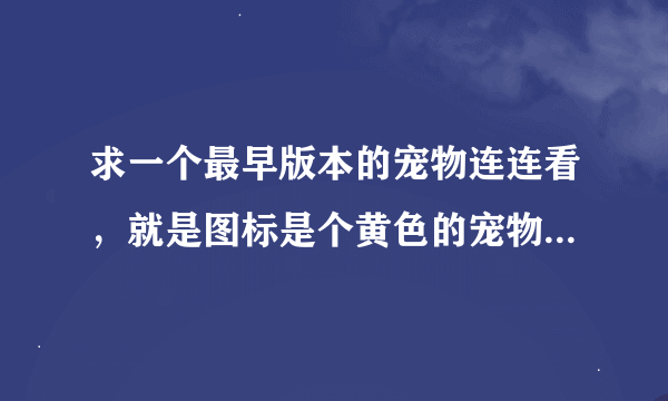 求一个最早版本的宠物连连看，就是图标是个黄色的宠物小精灵的那种。