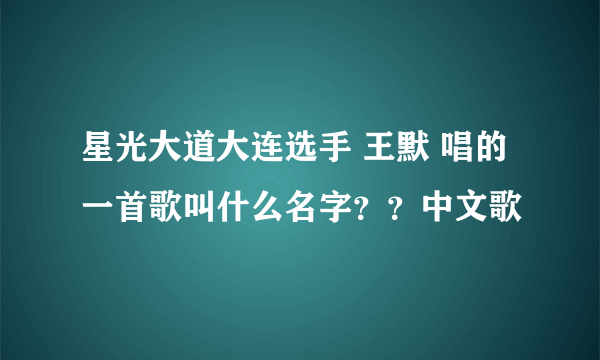 星光大道大连选手 王默 唱的一首歌叫什么名字？？中文歌