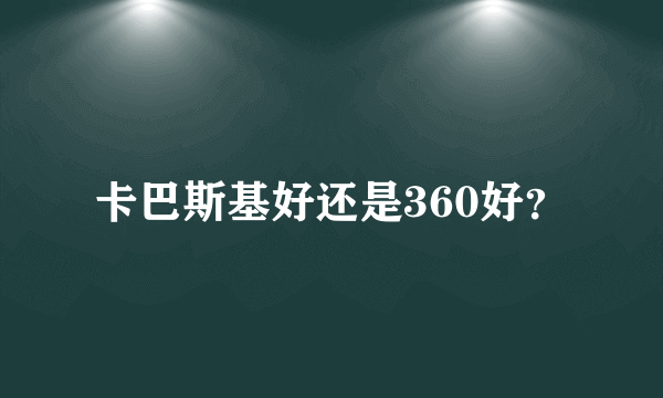 卡巴斯基好还是360好？