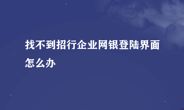 找不到招行企业网银登陆界面怎么办