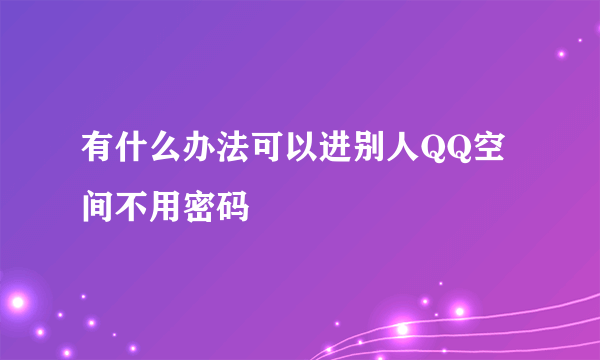 有什么办法可以进别人QQ空间不用密码