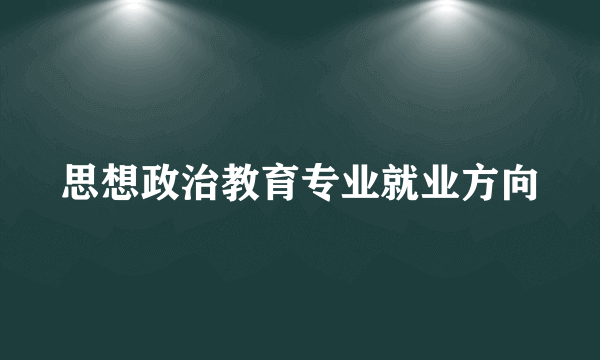 思想政治教育专业就业方向