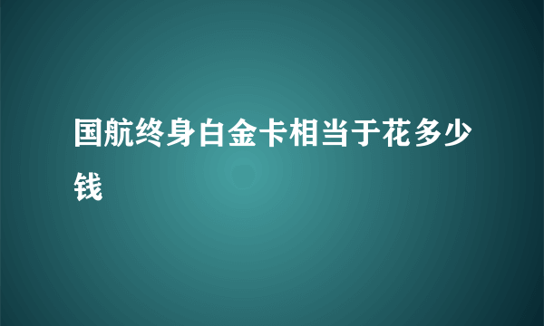 国航终身白金卡相当于花多少钱