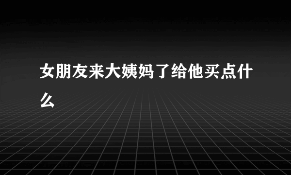 女朋友来大姨妈了给他买点什么