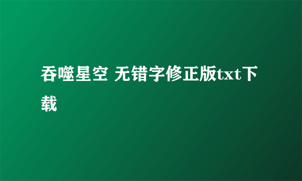 吞噬星空 无错字修正版txt下载