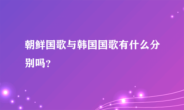 朝鲜国歌与韩国国歌有什么分别吗？