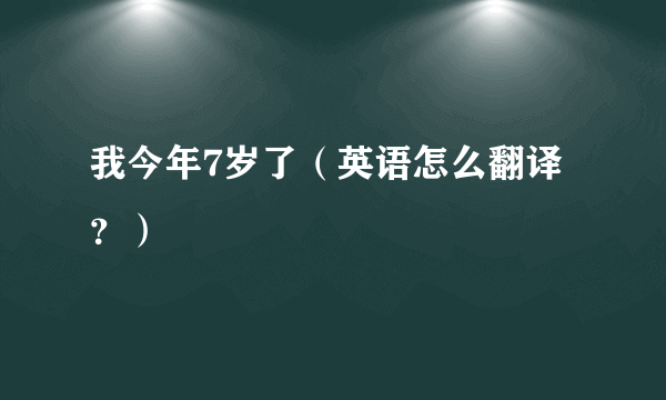 我今年7岁了（英语怎么翻译？）