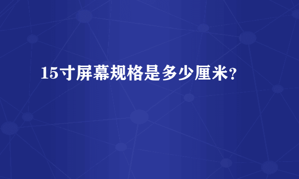 15寸屏幕规格是多少厘米？