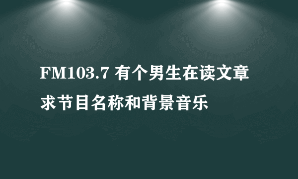 FM103.7 有个男生在读文章 求节目名称和背景音乐