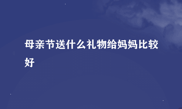 母亲节送什么礼物给妈妈比较好