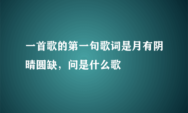 一首歌的第一句歌词是月有阴晴圆缺，问是什么歌