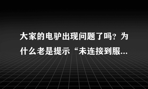 大家的电驴出现问题了吗？为什么老是提示“未连接到服务器”啊？