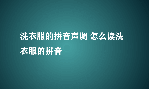 洗衣服的拼音声调 怎么读洗衣服的拼音