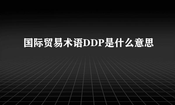 国际贸易术语DDP是什么意思