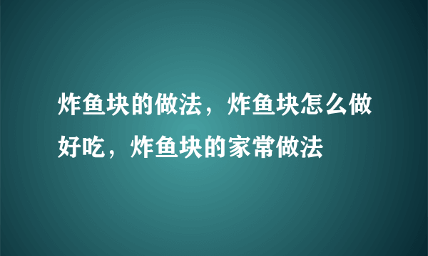 炸鱼块的做法，炸鱼块怎么做好吃，炸鱼块的家常做法