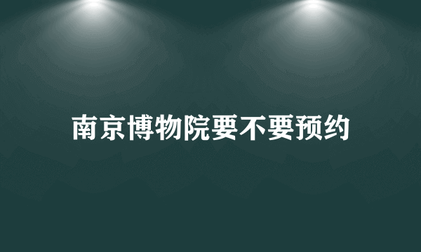 南京博物院要不要预约