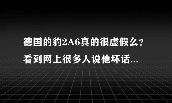 德国的豹2A6真的很虚假么？看到网上很多人说他坏话...