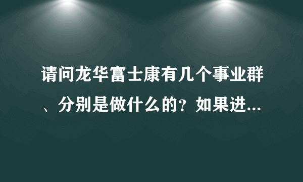 请问龙华富士康有几个事业群、分别是做什么的？如果进富士康进什么部门好（工资高、工作轻松、时间短）？