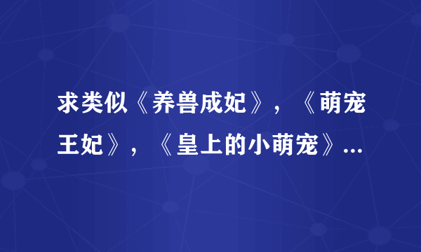 求类似《养兽成妃》，《萌宠王妃》，《皇上的小萌宠》的小说 女主穿越成动物，可以化人，男主把她当宠物