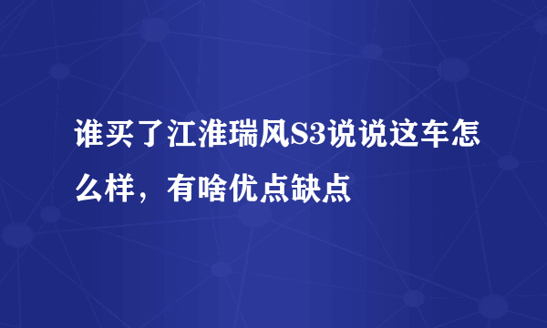 谁买了江淮瑞风S3说说这车怎么样，有啥优点缺点