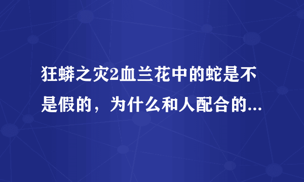 狂蟒之灾2血兰花中的蛇是不是假的，为什么和人配合的这么逼真