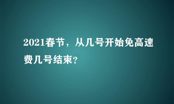 2021春节，从几号开始免高速费几号结束？