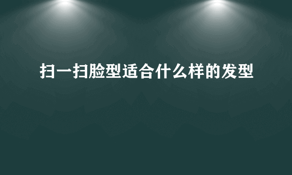 扫一扫脸型适合什么样的发型