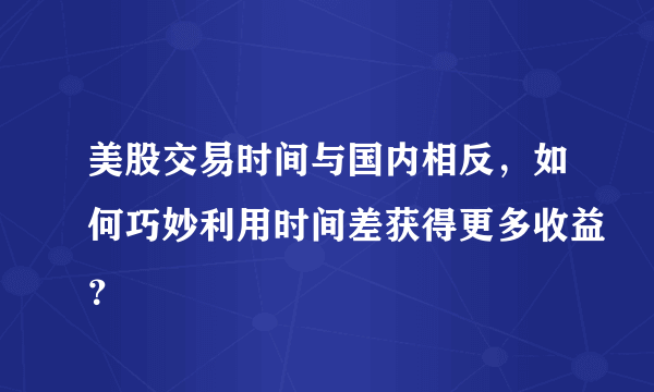 美股交易时间与国内相反，如何巧妙利用时间差获得更多收益？