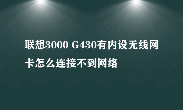 联想3000 G430有内设无线网卡怎么连接不到网络