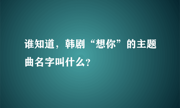 谁知道，韩剧“想你”的主题曲名字叫什么？