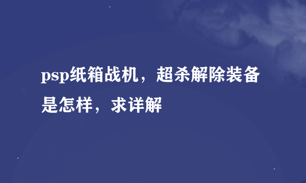 psp纸箱战机，超杀解除装备是怎样，求详解