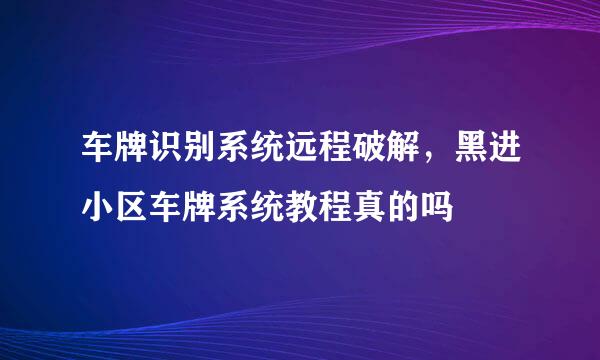 车牌识别系统远程破解，黑进小区车牌系统教程真的吗