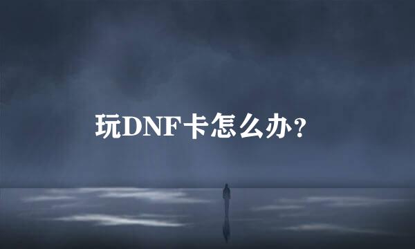 玩DNF卡怎么办？