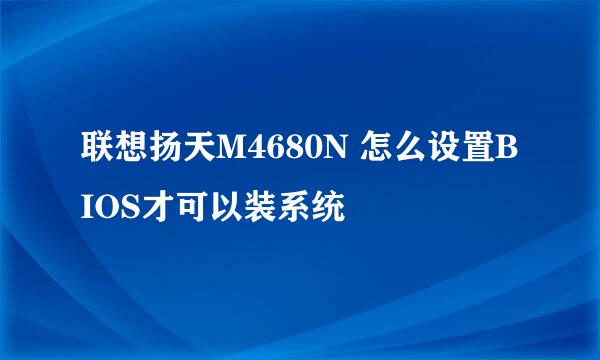 联想扬天M4680N 怎么设置BIOS才可以装系统