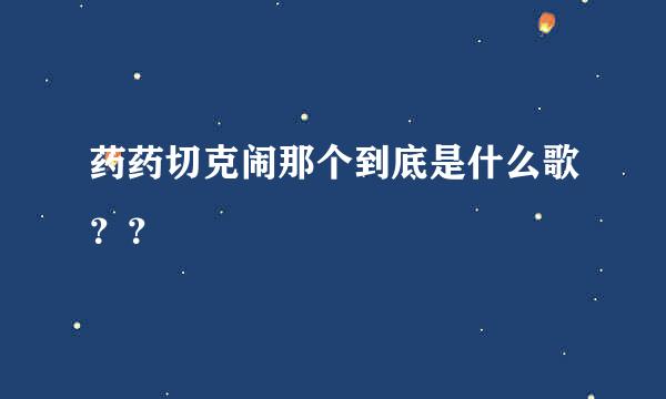 药药切克闹那个到底是什么歌？？