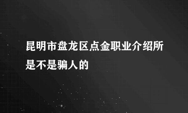 昆明市盘龙区点金职业介绍所是不是骗人的