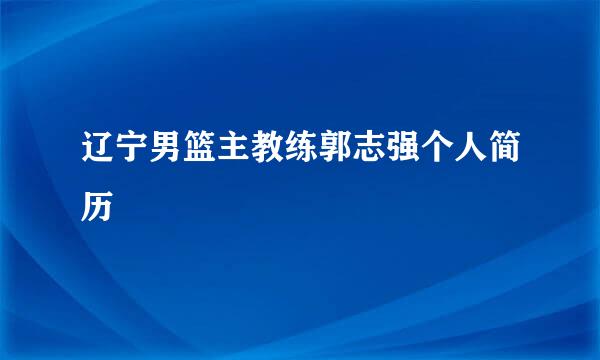 辽宁男篮主教练郭志强个人简历