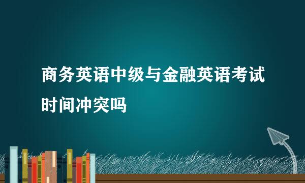 商务英语中级与金融英语考试时间冲突吗